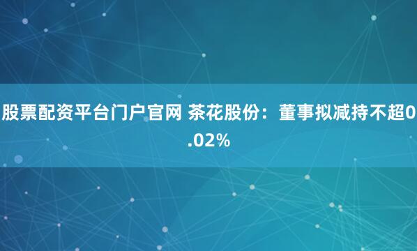 股票配资平台门户官网 茶花股份：董事拟减持不超0.02%