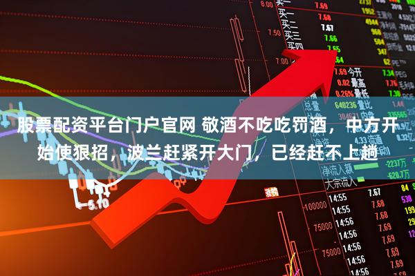 股票配资平台门户官网 敬酒不吃吃罚酒，中方开始使狠招，波兰赶紧开大门，已经赶不上趟