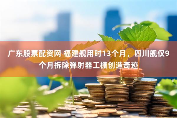 广东股票配资网 福建舰用时13个月，四川舰仅9个月拆除弹射器工棚创造奇迹