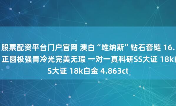 股票配资平台门户官网 澳白“维纳斯”钻石套链 16.3mm大龙珠 正圆极强青冷光完美无瑕 一对一真科研SS大证 18k白金 4.863ct