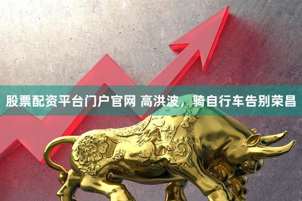 股票配资平台门户官网 高洪波，骑自行车告别荣昌