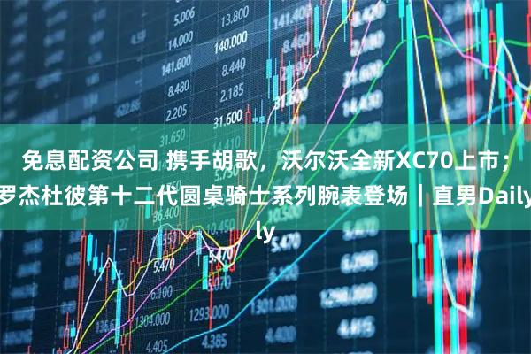 免息配资公司 携手胡歌，沃尔沃全新XC70上市；罗杰杜彼第十二代圆桌骑士系列腕表登场｜直男Daily