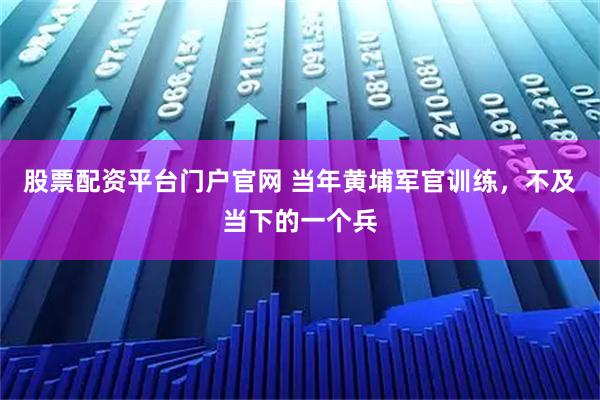 股票配资平台门户官网 当年黄埔军官训练，不及当下的一个兵