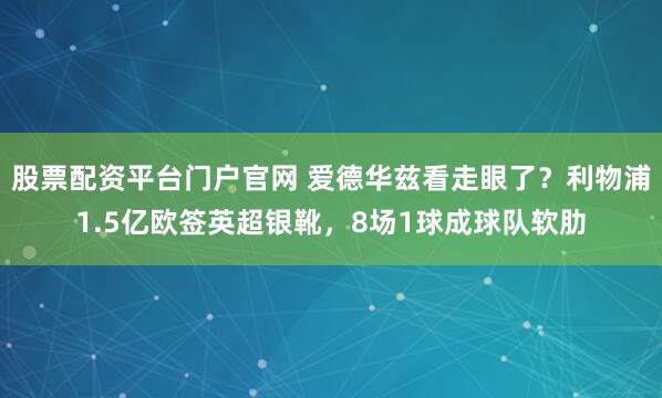股票配资平台门户官网 爱德华兹看走眼了？利物浦1.5亿欧签英超银靴，8场1球成球队软肋