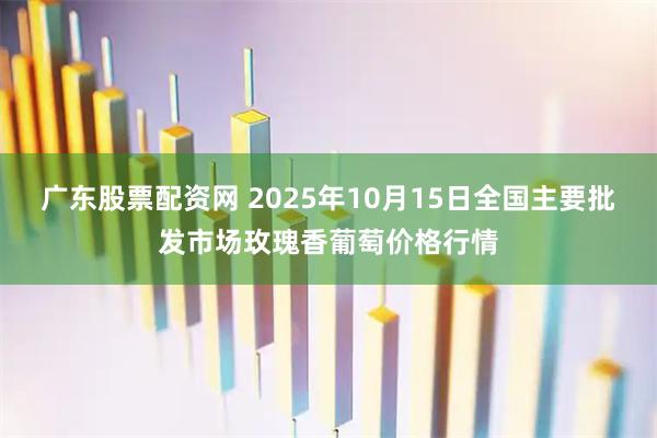 广东股票配资网 2025年10月15日全国主要批发市场玫瑰香葡萄价格行情