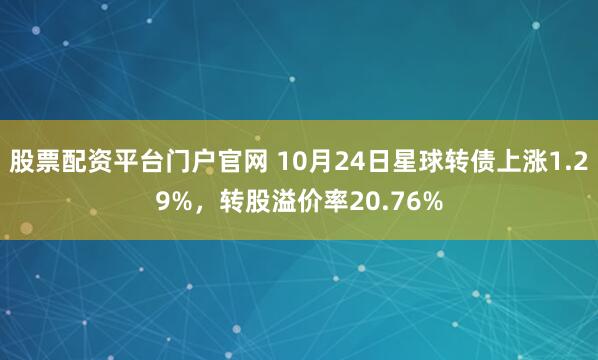 股票配资平台门户官网 10月24日星球转债上涨1.29%，转股溢价率20.76%