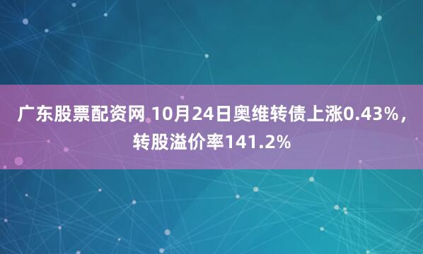 广东股票配资网 10月24日奥维转债上涨0.43%，转股溢价率141.2%