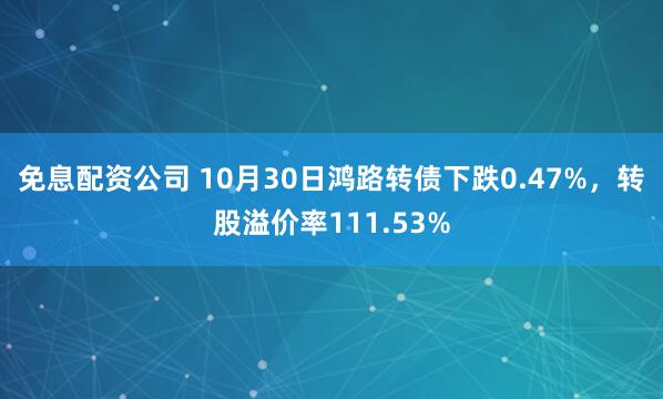 免息配资公司 10月30日鸿路转债下跌0.47%，转股溢价率111.53%