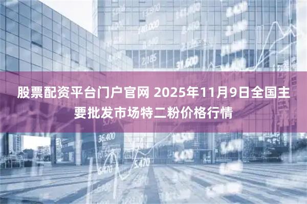 股票配资平台门户官网 2025年11月9日全国主要批发市场特二粉价格行情
