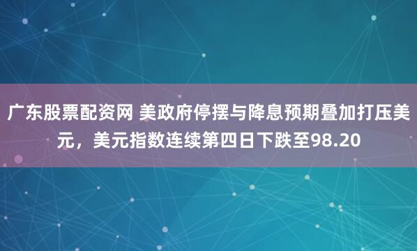 广东股票配资网 美政府停摆与降息预期叠加打压美元，美元指数连续第四日下跌至98.20