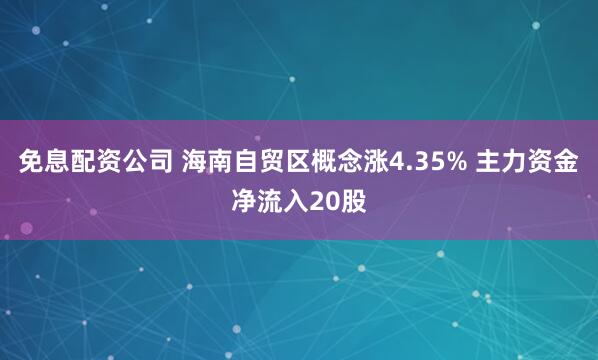 免息配资公司 海南自贸区概念涨4.35% 主力资金净流入20股