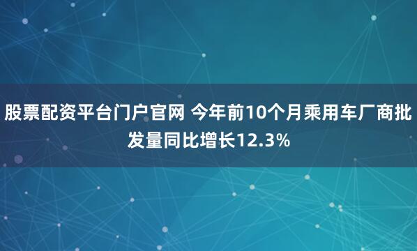 股票配资平台门户官网 今年前10个月乘用车厂商批发量同比增长12.3%