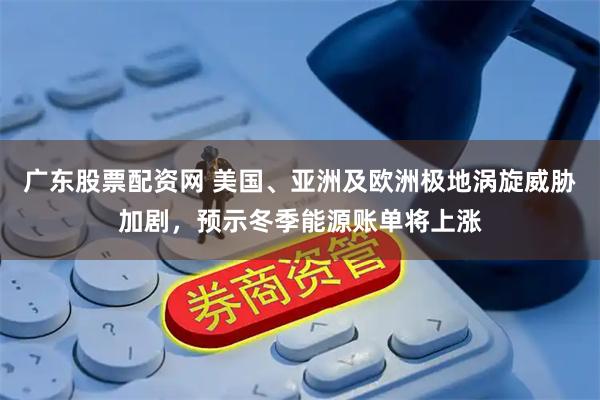 广东股票配资网 美国、亚洲及欧洲极地涡旋威胁加剧，预示冬季能源账单将上涨