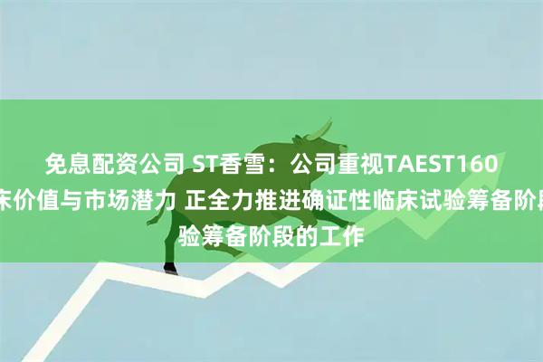 免息配资公司 ST香雪：公司重视TAEST16001的临床价值与市场潜力 正全力推进确证性临床试验筹备阶段的工作