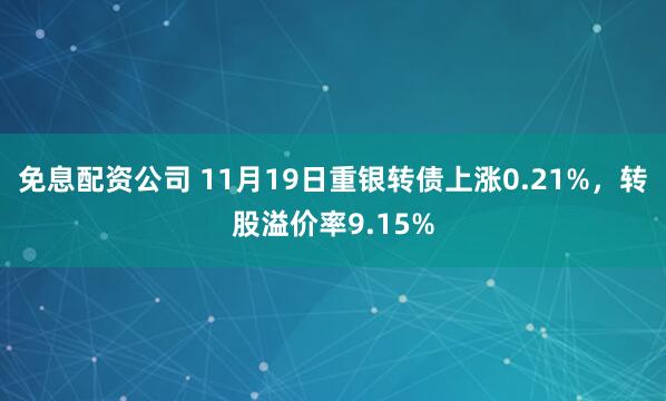 免息配资公司 11月19日重银转债上涨0.21%，转股溢价率9.15%