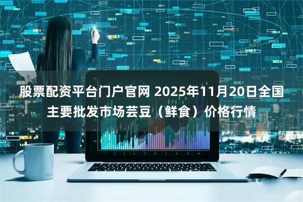 股票配资平台门户官网 2025年11月20日全国主要批发市场芸豆（鲜食）价格行情