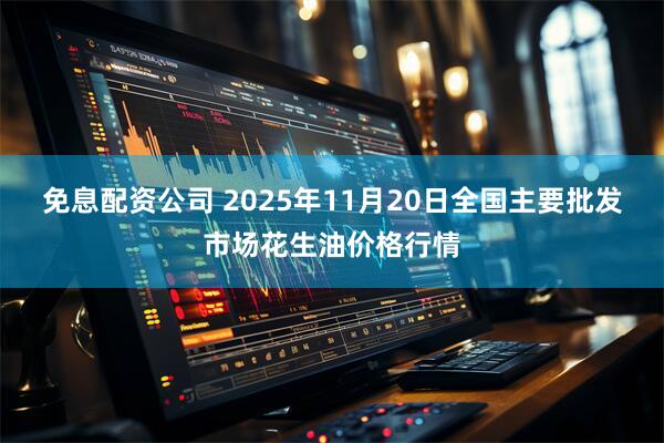 免息配资公司 2025年11月20日全国主要批发市场花生油价格行情