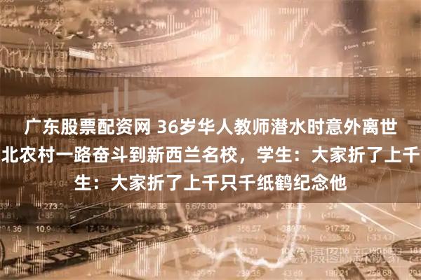 广东股票配资网 36岁华人教师潜水时意外离世,曾称自己从苏北农村一路奋斗到新西兰名校,学生:大家折了上千只千纸鹤纪念他