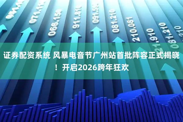 证券配资系统 风暴电音节广州站首批阵容正式揭晓！开启2026跨年狂欢