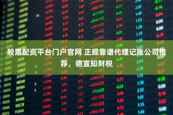 股票配资平台门户官网 正规靠谱代理记账公司推荐，德宣知财税