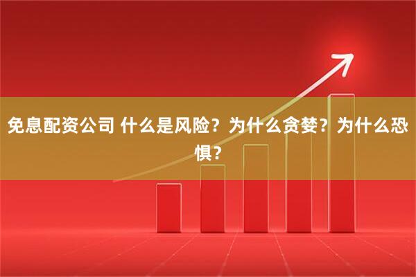免息配资公司 什么是风险？为什么贪婪？为什么恐惧？