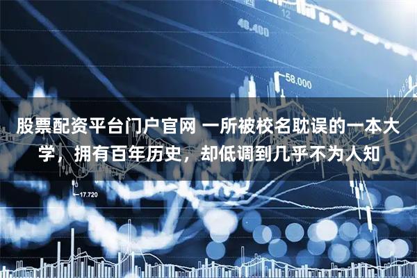 股票配资平台门户官网 一所被校名耽误的一本大学，拥有百年历史，却低调到几乎不为人知