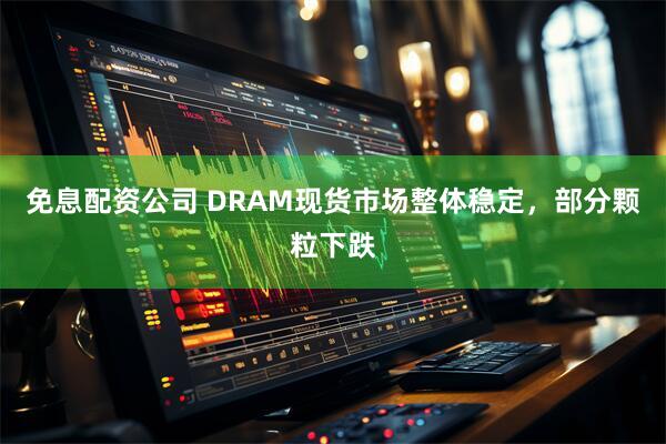 免息配资公司 DRAM现货市场整体稳定，部分颗粒下跌