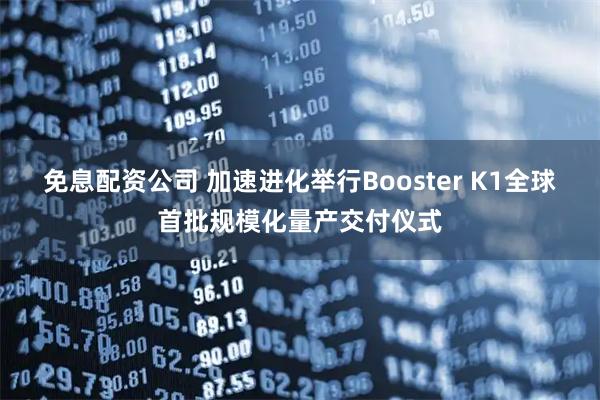 免息配资公司 加速进化举行Booster K1全球首批规模化量产交付仪式