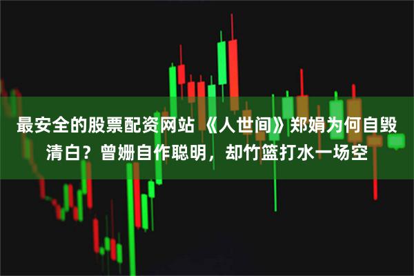 最安全的股票配资网站 《人世间》郑娟为何自毁清白？曾姗自作聪明，却竹篮打水一场空
