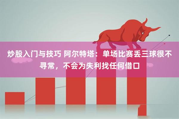 炒股入门与技巧 阿尔特塔：单场比赛丢三球很不寻常，不会为失利找任何借口