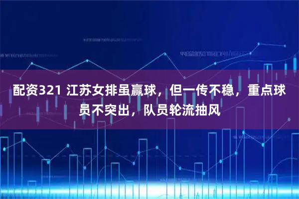 配资321 江苏女排虽赢球，但一传不稳，重点球员不突出，队员轮流抽风