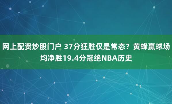 网上配资炒股门户 37分狂胜仅是常态？黄蜂赢球场均净胜19.4分冠绝NBA历史