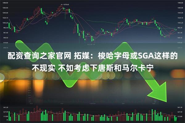 配资查询之家官网 拓媒：梭哈字母或SGA这样的不现实 不如考虑下唐斯和马尔卡宁