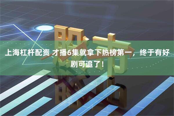 上海杠杆配资 才播6集就拿下热榜第一，终于有好剧可追了！