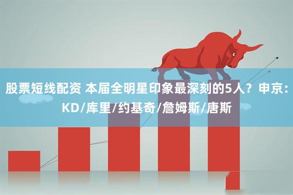 股票短线配资 本届全明星印象最深刻的5人？申京：KD/库里/约基奇/詹姆斯/唐斯