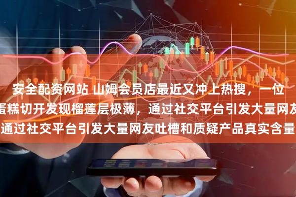 安全配资网站 山姆会员店最近又冲上热搜，一位顾客晒出买的榴莲千层蛋糕切开发现榴莲层极薄，通过社交平台引发大量网友吐槽和质疑产品真实含量