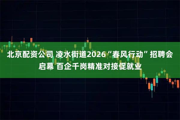 北京配资公司 凌水街道2026“春风行动”招聘会启幕 百企千岗精准对接促就业